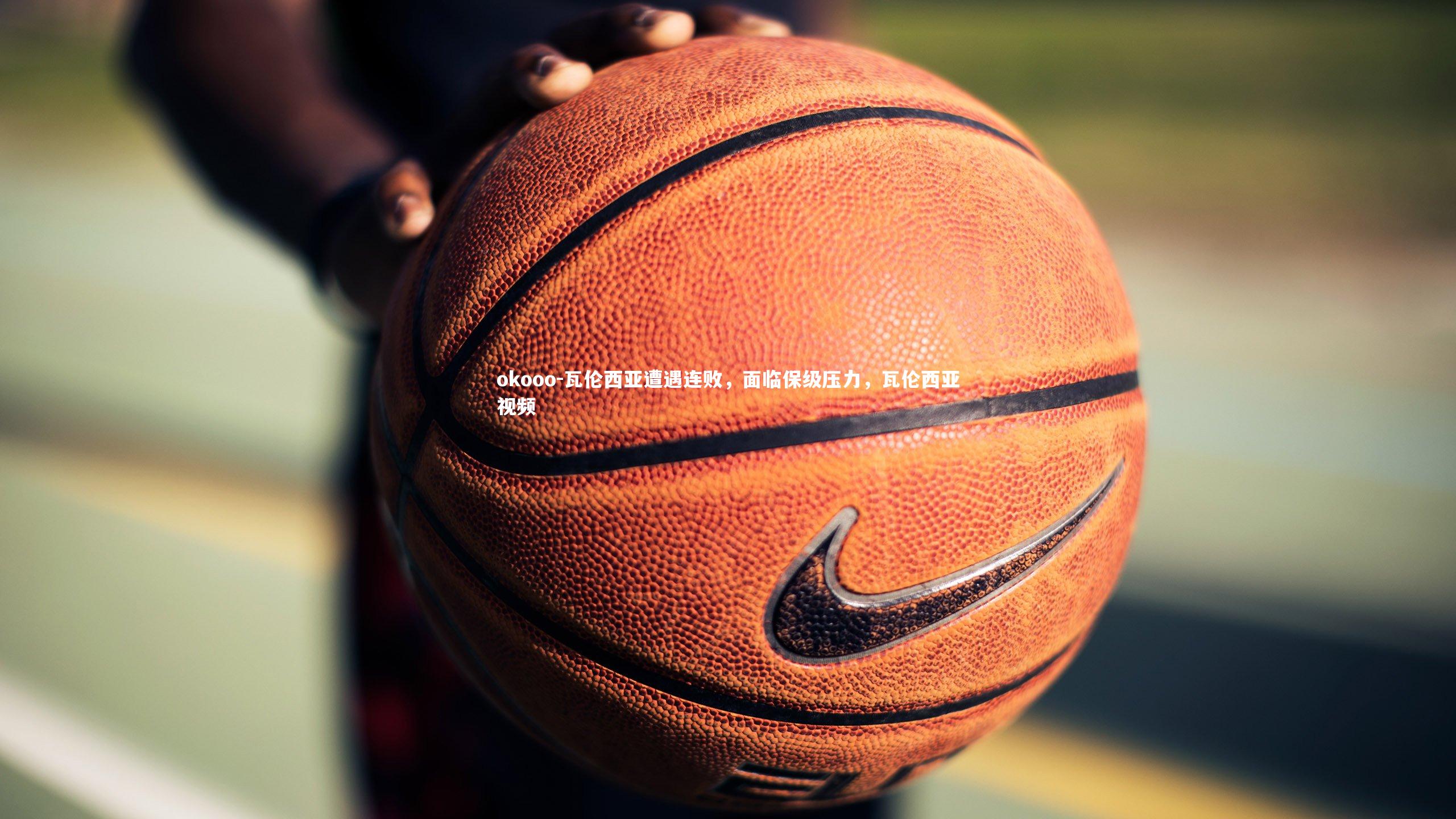 okooo-瓦伦西亚遭遇连败，面临保级压力，瓦伦西亚视频