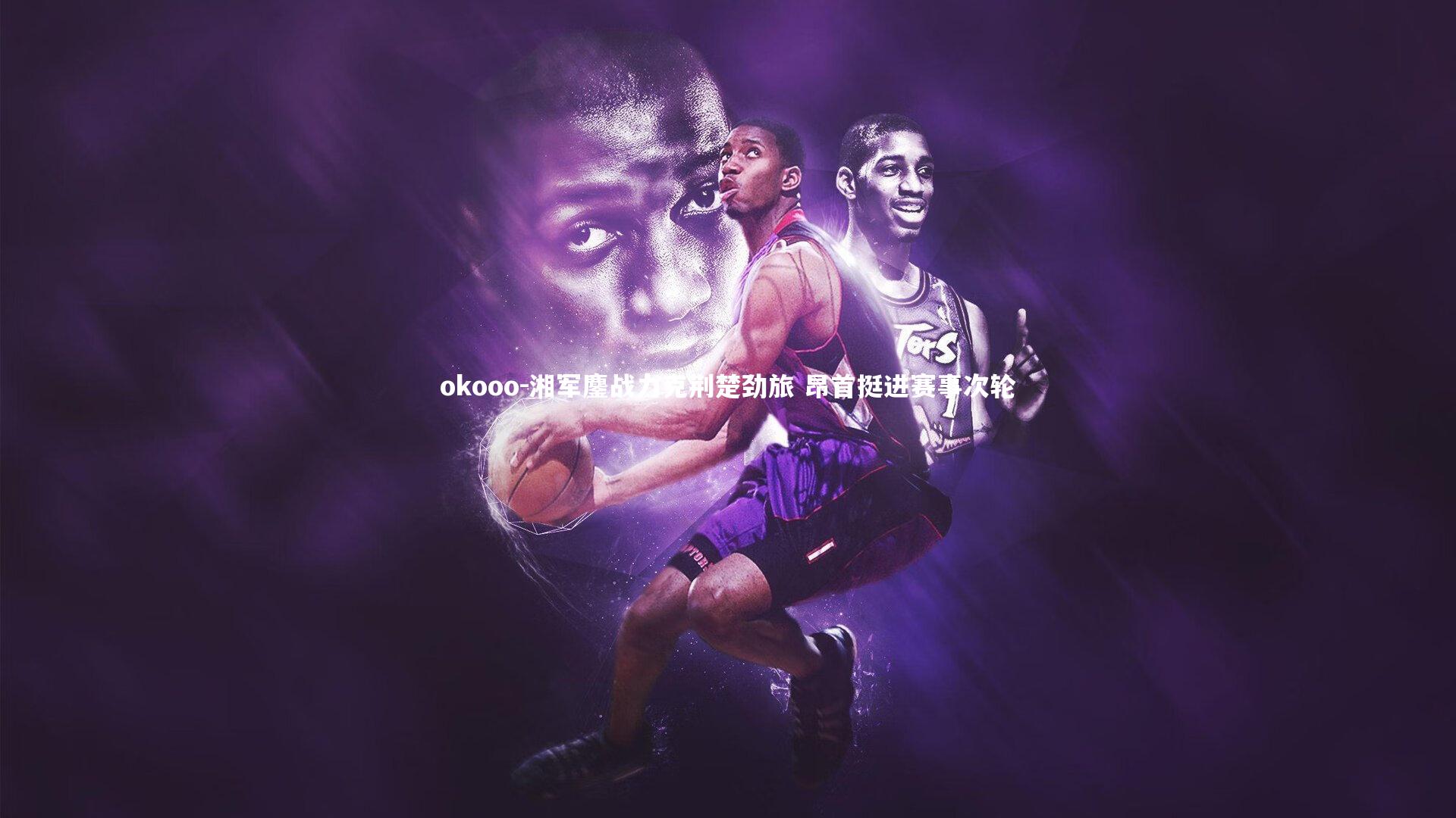 okooo-湘军鏖战力克荆楚劲旅 昂首挺进赛事次轮
