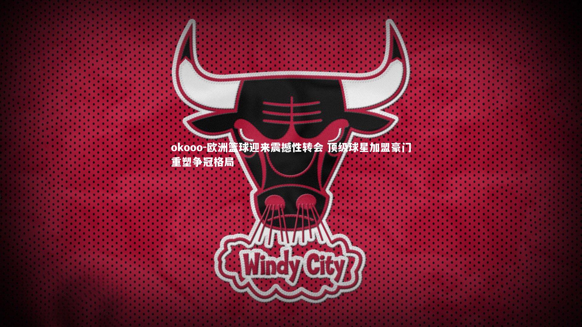 okooo-欧洲篮球迎来震撼性转会 顶级球星加盟豪门重塑争冠格局